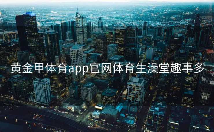 黄金甲体育app官网体育生澡堂趣事多