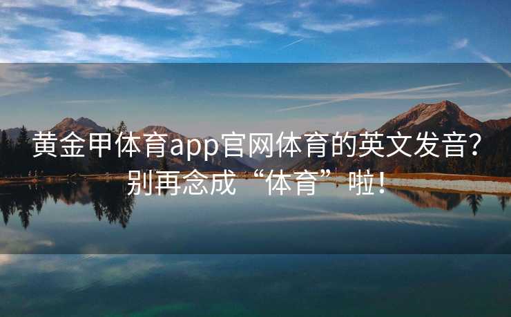 黄金甲体育app官网体育的英文发音？别再念成“体育”啦！
