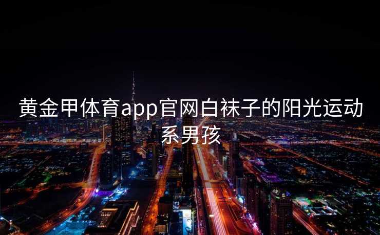 黄金甲体育app官网白袜子的阳光运动系男孩