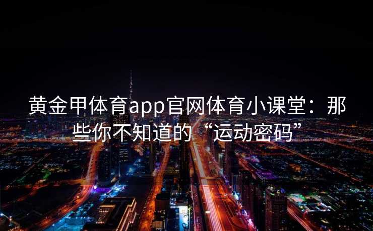 黄金甲体育app官网体育小课堂：那些你不知道的“运动密码”