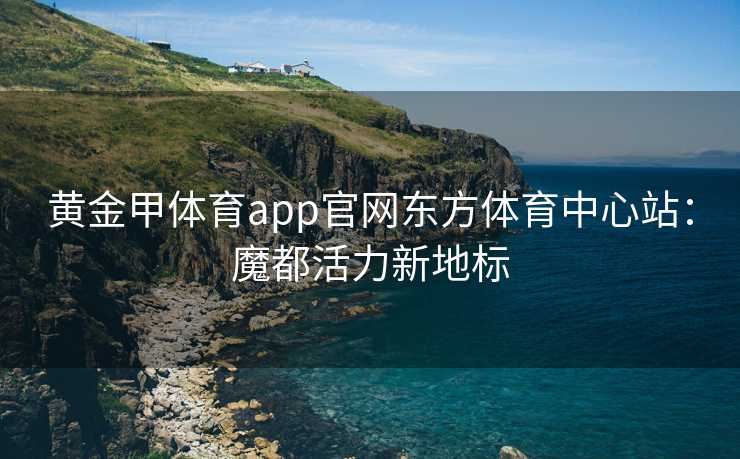 黄金甲体育app官网东方体育中心站：魔都活力新地标