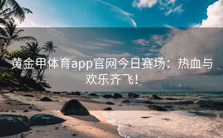 黄金甲体育app官网今日赛场：热血与欢乐齐飞！