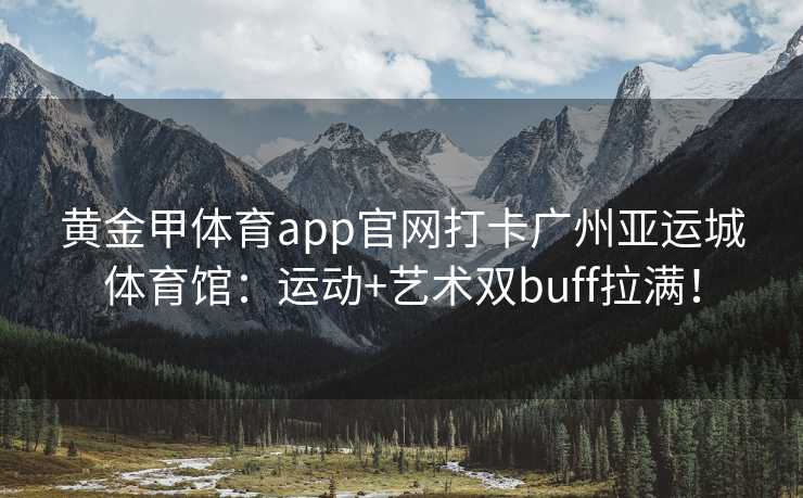 黄金甲体育app官网打卡广州亚运城体育馆：运动+艺术双buff拉满！