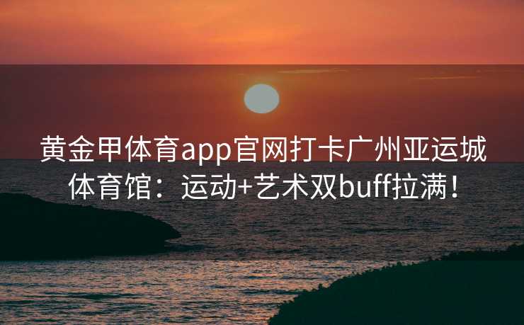 黄金甲体育app官网打卡广州亚运城体育馆：运动+艺术双buff拉满！