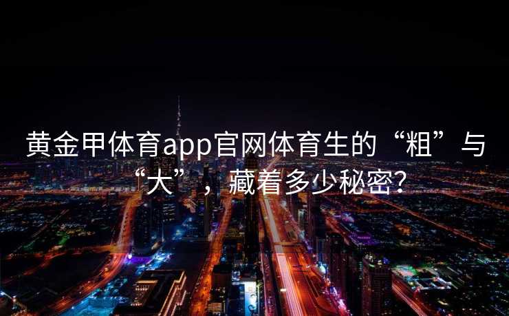 黄金甲体育app官网体育生的“粗”与“大”，藏着多少秘密？
