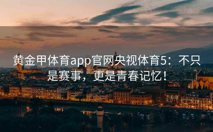 黄金甲体育app官网央视体育5：不只是赛事，更是青春记忆！