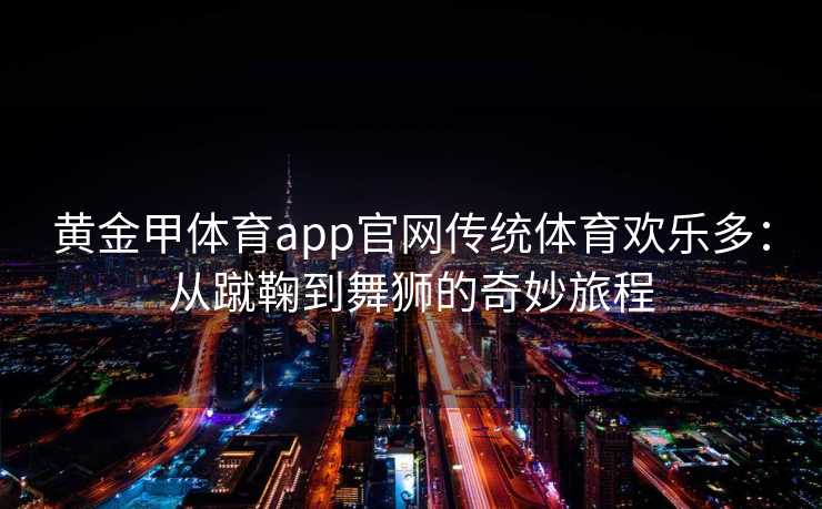 黄金甲体育app官网传统体育欢乐多：从蹴鞠到舞狮的奇妙旅程