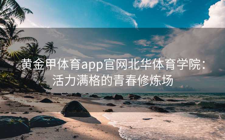 黄金甲体育app官网北华体育学院：活力满格的青春修炼场