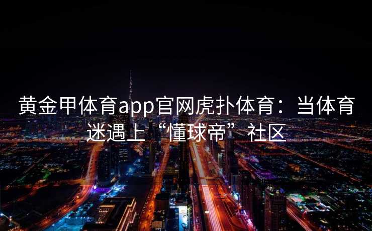 黄金甲体育app官网虎扑体育：当体育迷遇上“懂球帝”社区