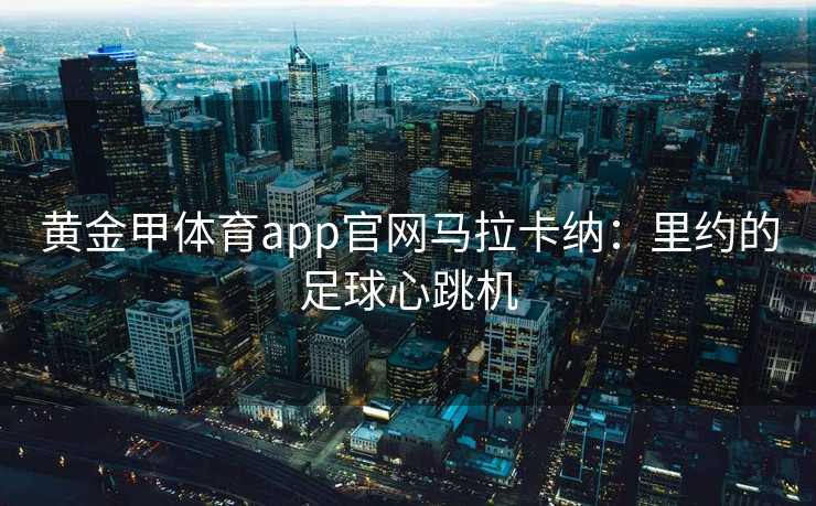 黄金甲体育app官网马拉卡纳：里约的足球心跳机