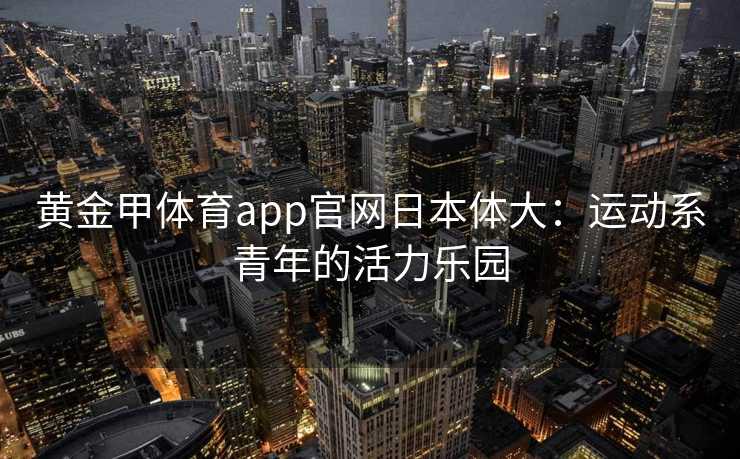 黄金甲体育app官网日本体大：运动系青年的活力乐园