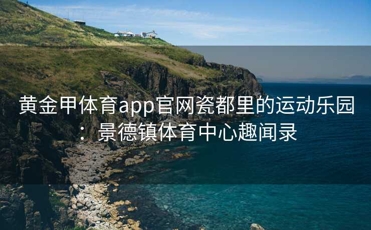 黄金甲体育app官网瓷都里的运动乐园：景德镇体育中心趣闻录