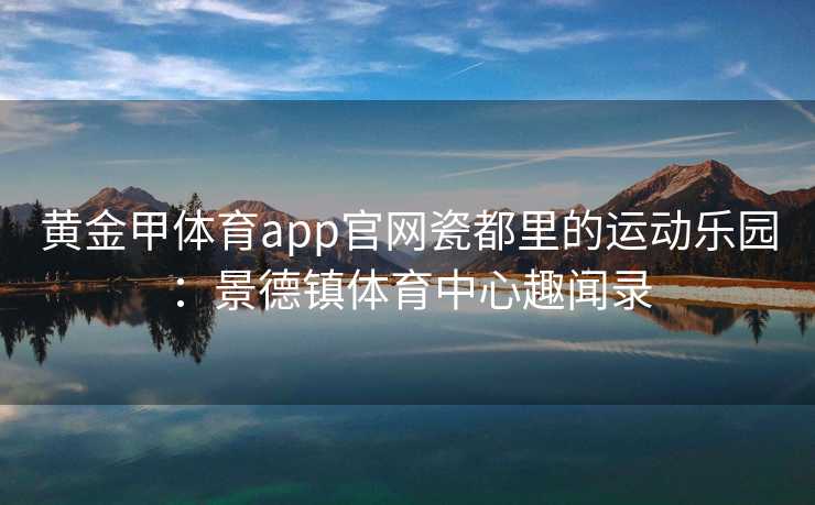 黄金甲体育app官网瓷都里的运动乐园：景德镇体育中心趣闻录