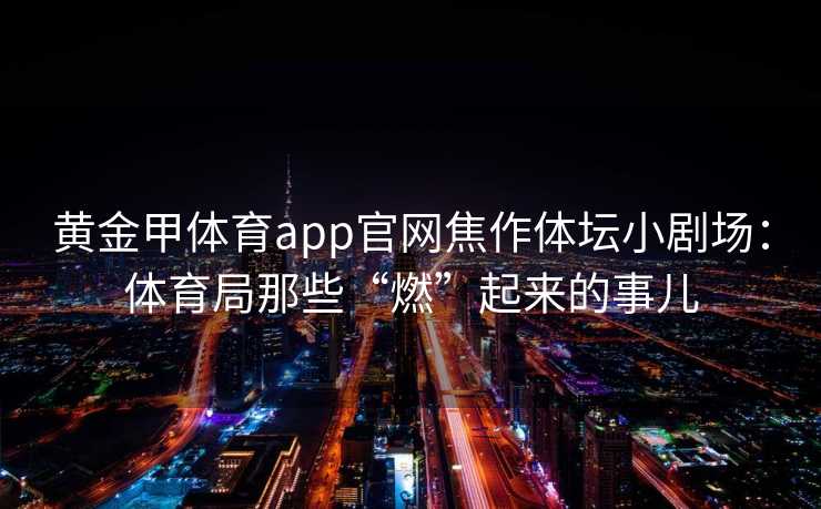 黄金甲体育app官网焦作体坛小剧场：体育局那些“燃”起来的事儿