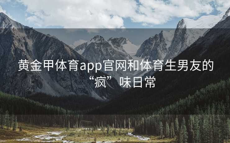 黄金甲体育app官网和体育生男友的“疯”味日常