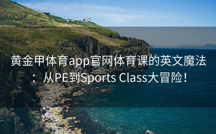 黄金甲体育app官网体育课的英文魔法：从PE到Sports Class大冒险！