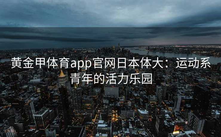 黄金甲体育app官网日本体大：运动系青年的活力乐园