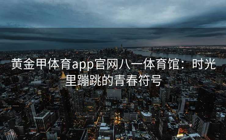 黄金甲体育app官网八一体育馆：时光里蹦跳的青春符号
