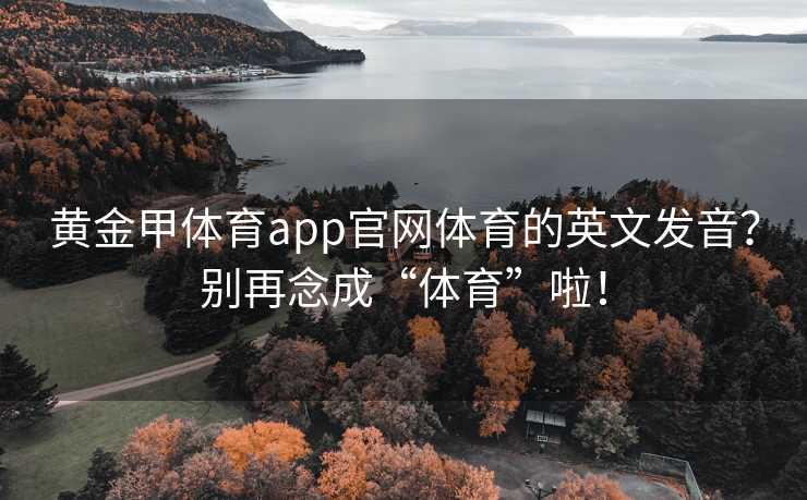 黄金甲体育app官网体育的英文发音？别再念成“体育”啦！