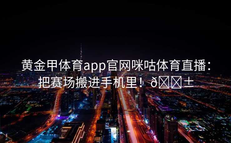 黄金甲体育app官网咪咕体育直播：把赛场搬进手机里！📱