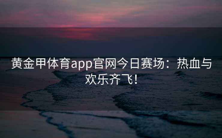 黄金甲体育app官网今日赛场：热血与欢乐齐飞！