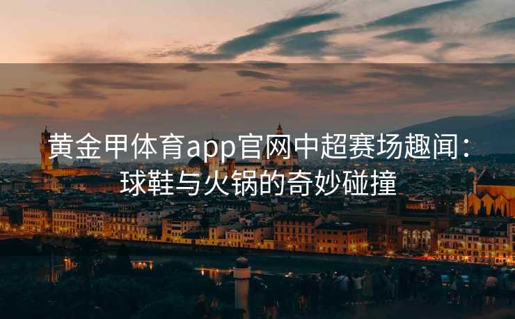 黄金甲体育app官网中超赛场趣闻：球鞋与火锅的奇妙碰撞