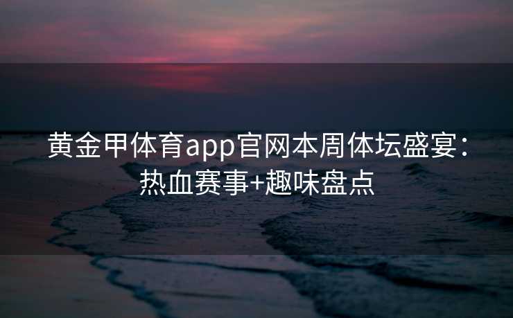 黄金甲体育app官网本周体坛盛宴：热血赛事+趣味盘点