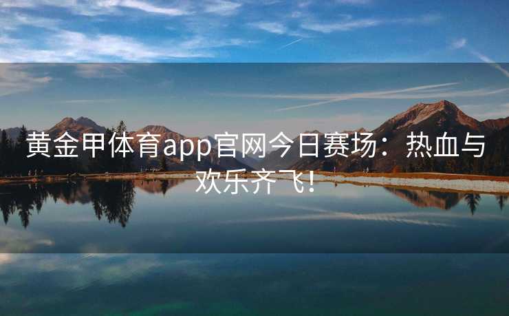 黄金甲体育app官网今日赛场：热血与欢乐齐飞！