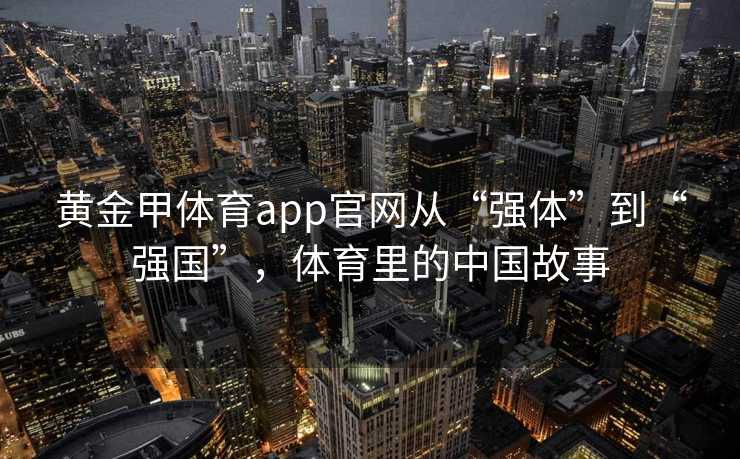 黄金甲体育app官网从“强体”到“强国”，体育里的中国故事