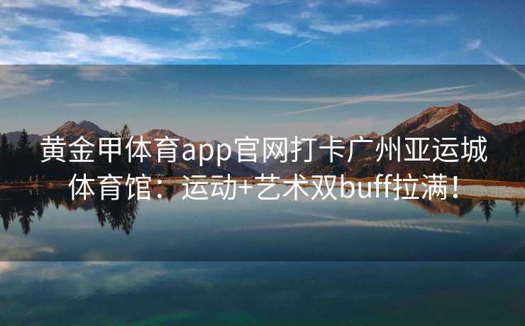 黄金甲体育app官网打卡广州亚运城体育馆：运动+艺术双buff拉满！
