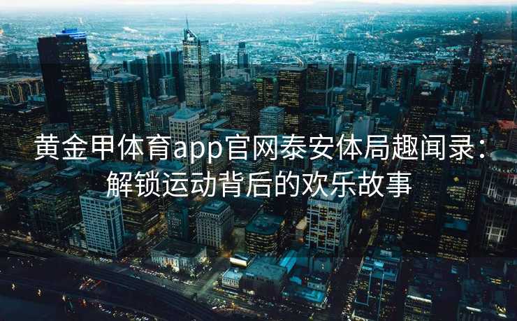 黄金甲体育app官网泰安体局趣闻录：解锁运动背后的欢乐故事