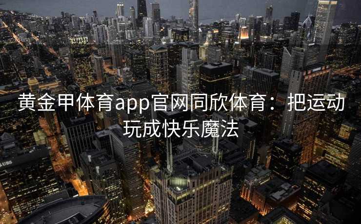 黄金甲体育app官网同欣体育：把运动玩成快乐魔法