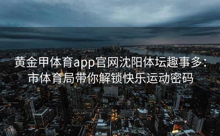 黄金甲体育app官网沈阳体坛趣事多：市体育局带你解锁快乐运动密码