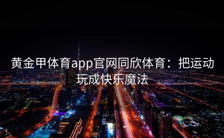 黄金甲体育app官网同欣体育：把运动玩成快乐魔法