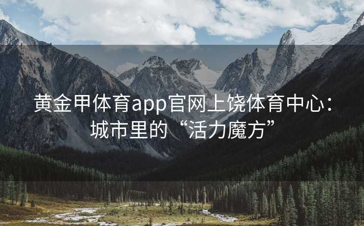 黄金甲体育app官网上饶体育中心：城市里的“活力魔方”