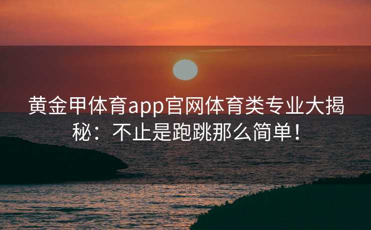 黄金甲体育app官网体育类专业大揭秘：不止是跑跳那么简单！