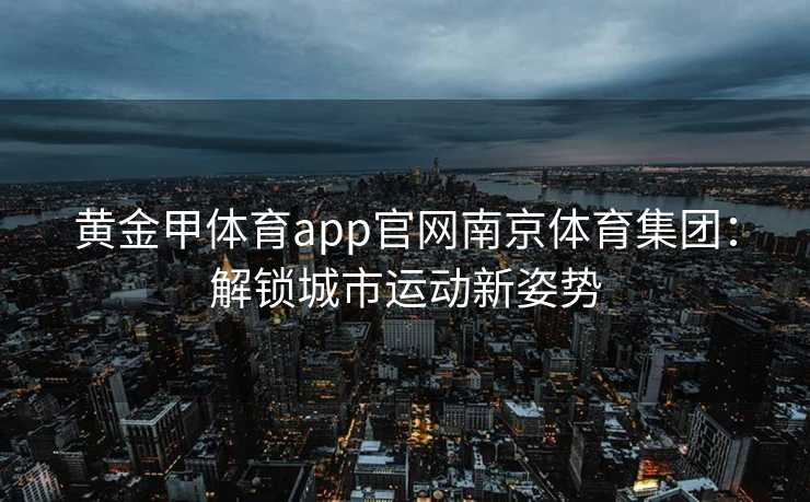 黄金甲体育app官网南京体育集团：解锁城市运动新姿势