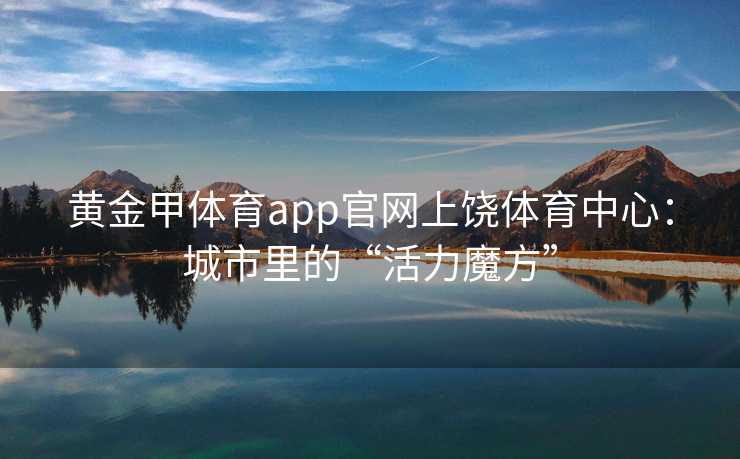 黄金甲体育app官网上饶体育中心：城市里的“活力魔方”