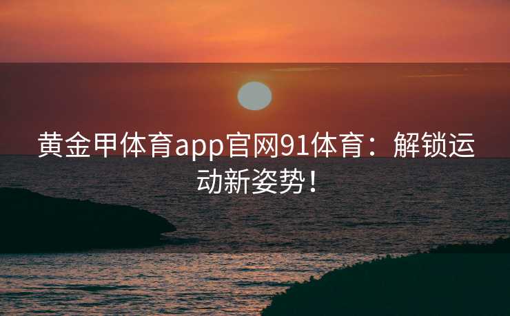 黄金甲体育app官网91体育：解锁运动新姿势！