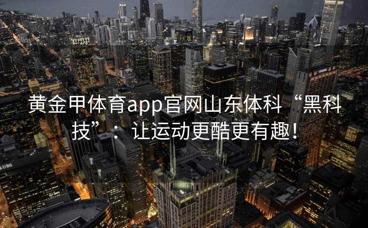 黄金甲体育app官网山东体科“黑科技”：让运动更酷更有趣！