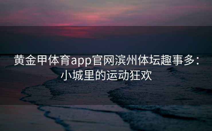 黄金甲体育app官网滨州体坛趣事多：小城里的运动狂欢