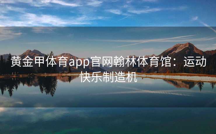 黄金甲体育app官网翰林体育馆：运动快乐制造机