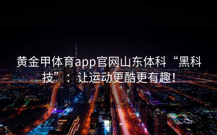 黄金甲体育app官网山东体科“黑科技”：让运动更酷更有趣！