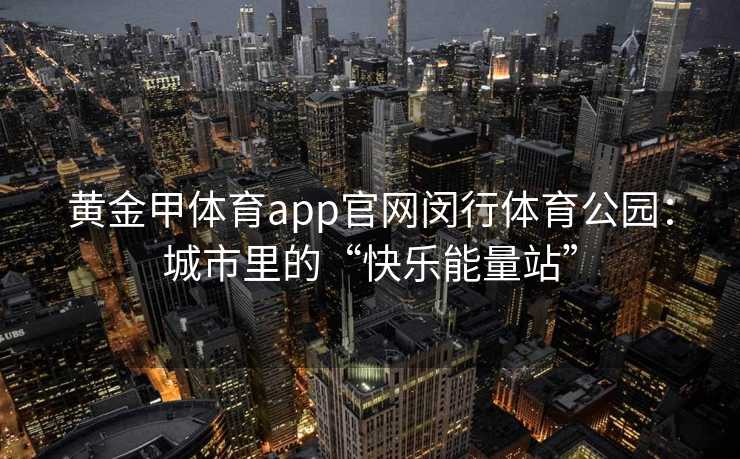 黄金甲体育app官网闵行体育公园：城市里的“快乐能量站”