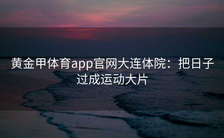 黄金甲体育app官网大连体院：把日子过成运动大片