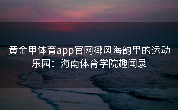 黄金甲体育app官网椰风海韵里的运动乐园：海南体育学院趣闻录