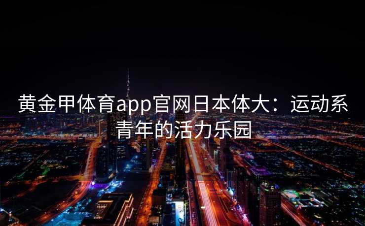 黄金甲体育app官网日本体大：运动系青年的活力乐园