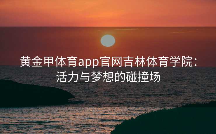 黄金甲体育app官网吉林体育学院：活力与梦想的碰撞场