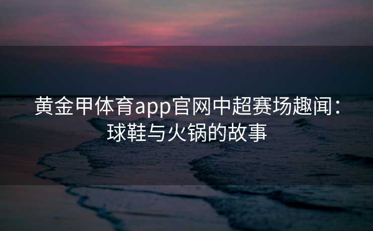 黄金甲体育app官网中超赛场趣闻：球鞋与火锅的故事