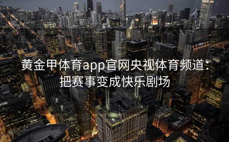 黄金甲体育app官网央视体育频道：把赛事变成快乐剧场